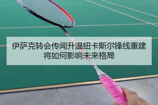 伊萨克转会传闻升温纽卡斯尔锋线重建将如何影响未来格局